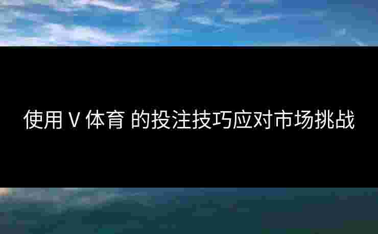 使用 V 体育 的投注技巧应对市场挑战