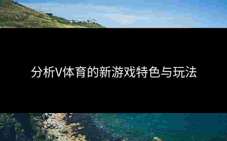 分析V体育的新游戏特色与玩法