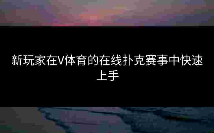 新玩家在V体育的在线扑克赛事中快速上手