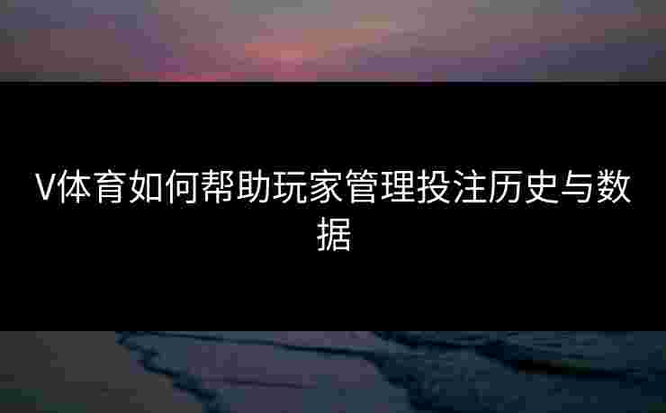 V体育如何帮助玩家管理投注历史与数据