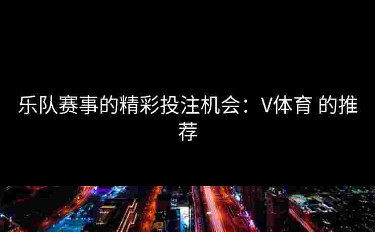 乐队赛事的精彩投注机会：V体育 的推荐