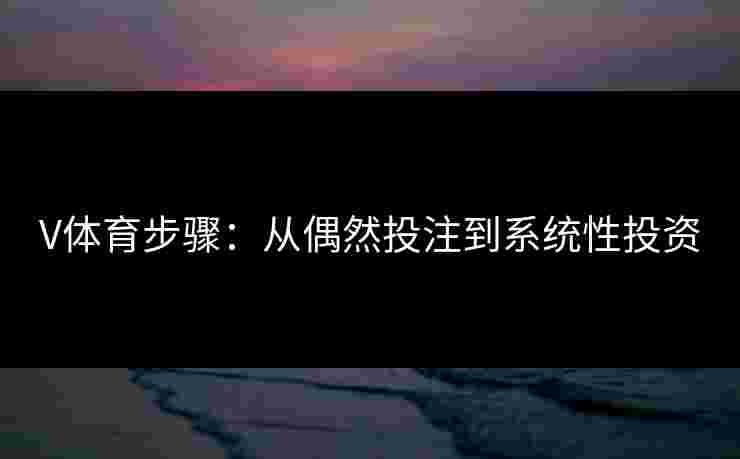 V体育步骤：从偶然投注到系统性投资