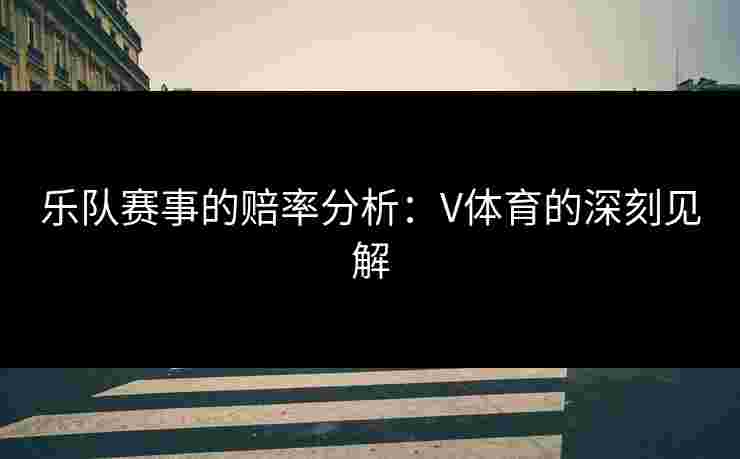 乐队赛事的赔率分析：V体育的深刻见解