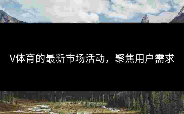V体育的最新市场活动，聚焦用户需求