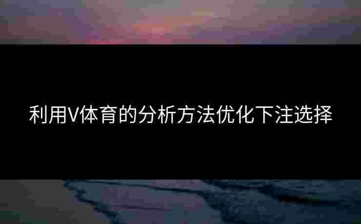利用V体育的分析方法优化下注选择