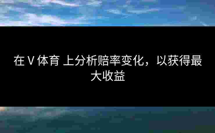 在 V 体育 上分析赔率变化，以获得最大收益