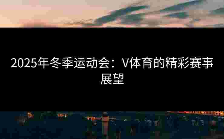 2025年冬季运动会：V体育的精彩赛事展望