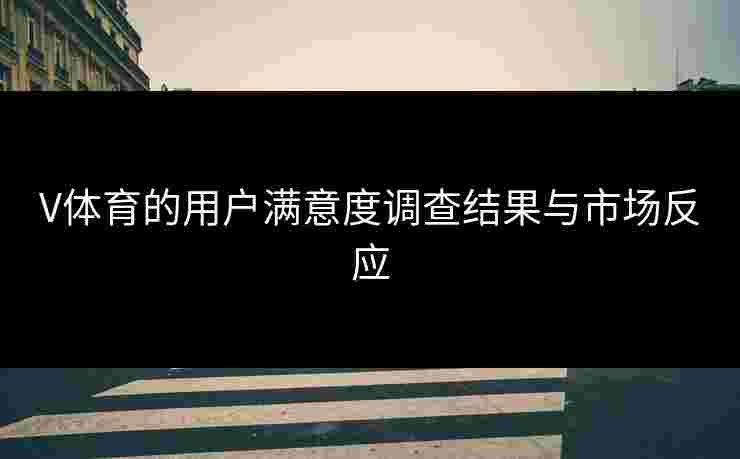 V体育的用户满意度调查结果与市场反应