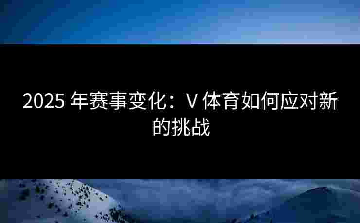 2025 年赛事变化：V 体育如何应对新的挑战