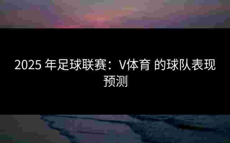 2025 年足球联赛：V体育 的球队表现预测