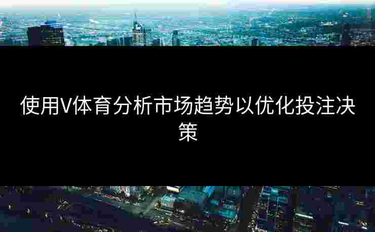 使用V体育分析市场趋势以优化投注决策