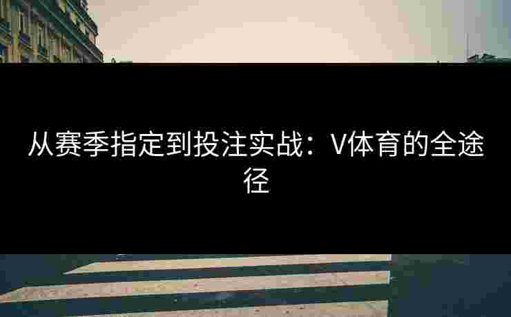 从赛季指定到投注实战：V体育的全途径