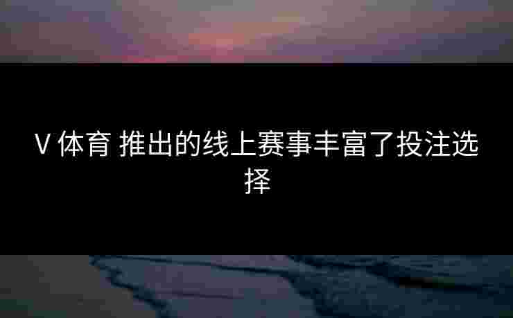 V 体育 推出的线上赛事丰富了投注选择