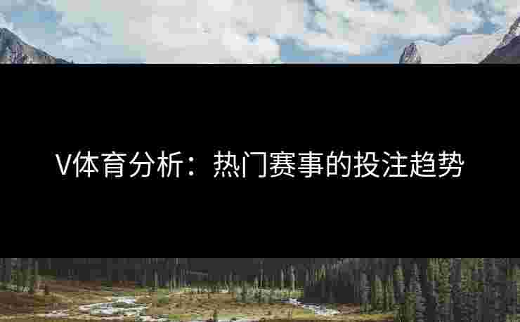 V体育分析：热门赛事的投注趋势
