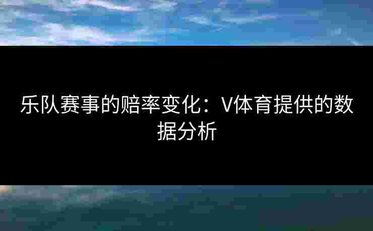 乐队赛事的赔率变化：V体育提供的数据分析