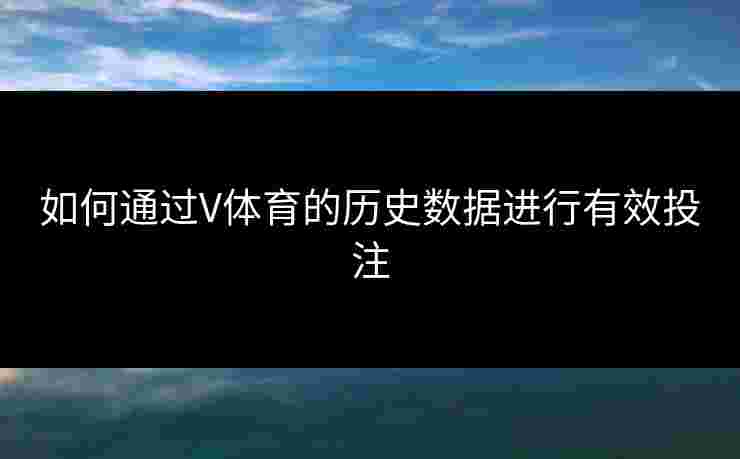 如何通过V体育的历史数据进行有效投注