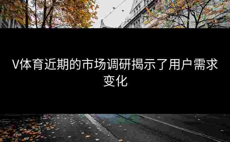 V体育近期的市场调研揭示了用户需求变化