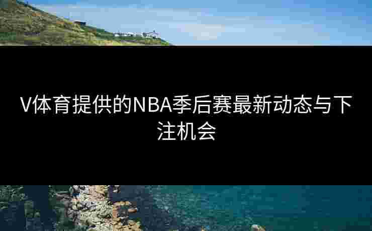 V体育提供的NBA季后赛最新动态与下注机会
