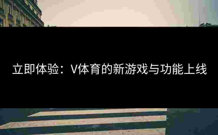 立即体验：V体育的新游戏与功能上线