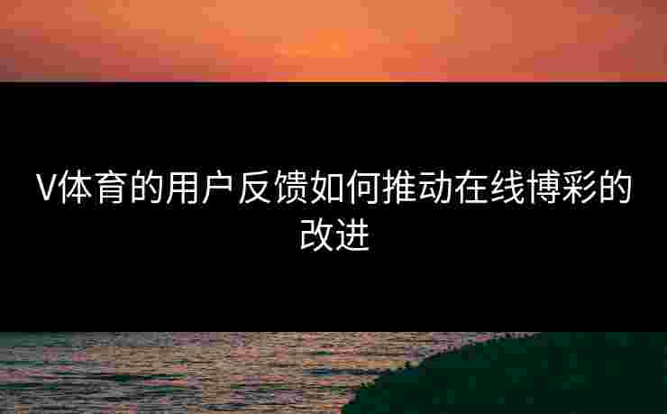 V体育的用户反馈如何推动在线博彩的改进