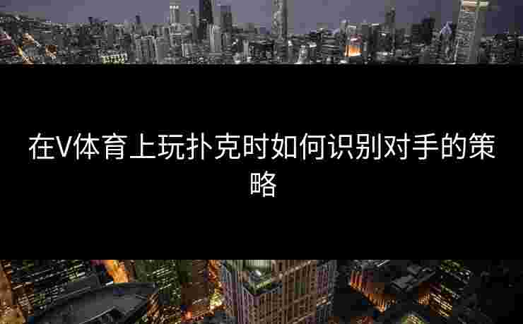 在V体育上玩扑克时如何识别对手的策略