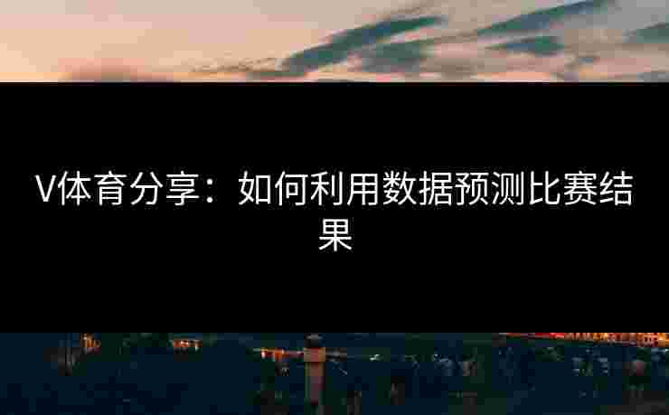 V体育分享：如何利用数据预测比赛结果