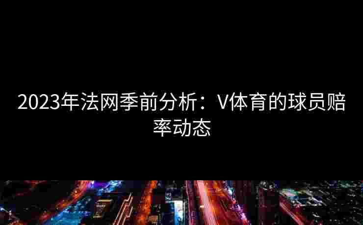 2023年法网季前分析：V体育的球员赔率动态