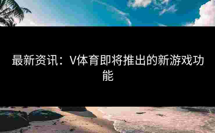 最新资讯：V体育即将推出的新游戏功能