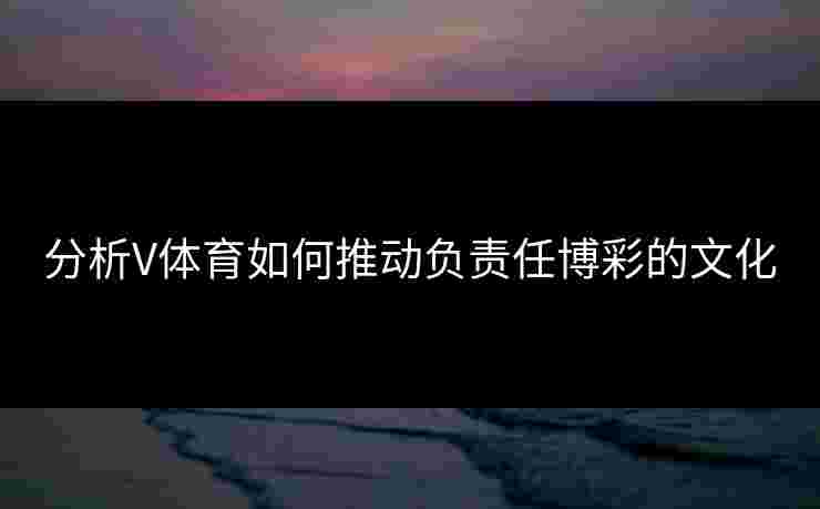 分析V体育如何推动负责任博彩的文化