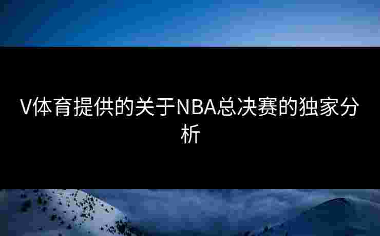 V体育提供的关于NBA总决赛的独家分析