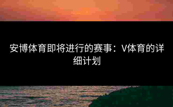 安博体育即将进行的赛事：V体育的详细计划