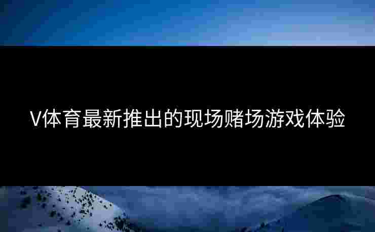 V体育最新推出的现场赌场游戏体验
