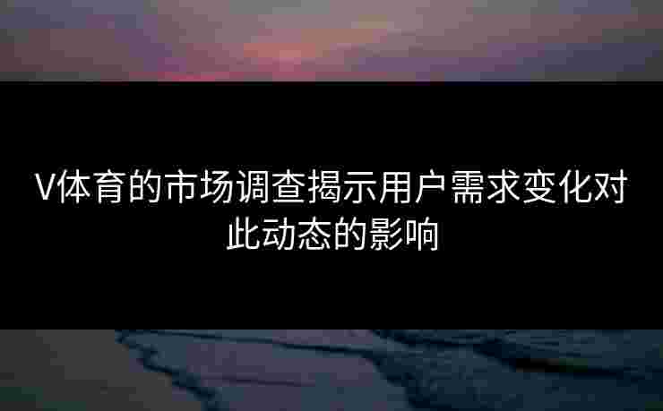 V体育的市场调查揭示用户需求变化对此动态的影响