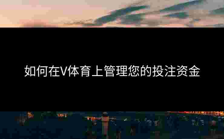 如何在V体育上管理您的投注资金 如何在V体育上管理您的投注资金
