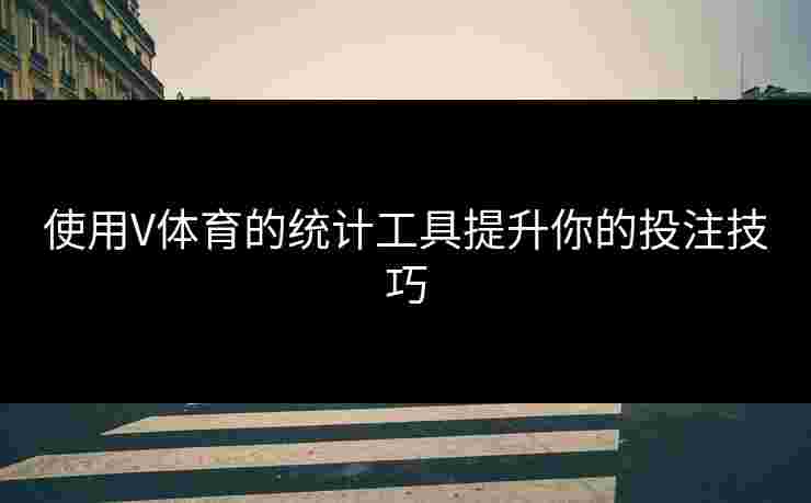 使用V体育的统计工具提升你的投注技巧