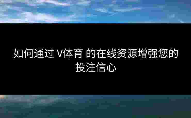 如何通过 V体育 的在线资源增强您的投注信心