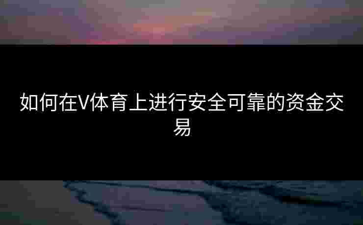 如何在V体育上进行安全可靠的资金交易
