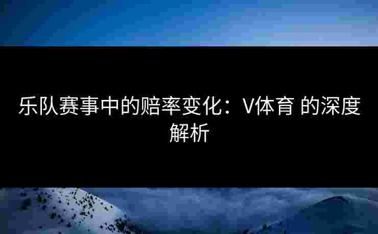 乐队赛事中的赔率变化：V体育 的深度解析