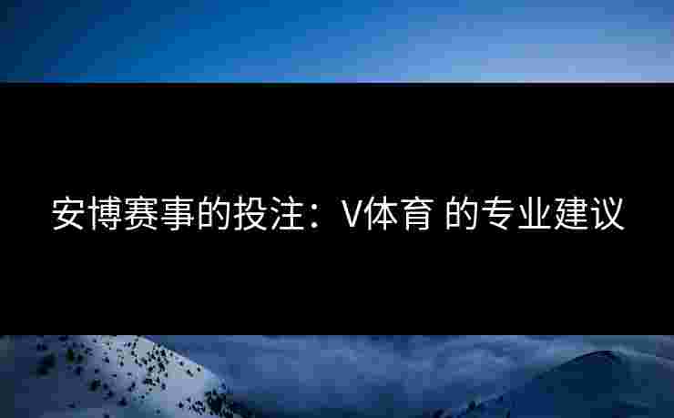 安博赛事的投注：V体育 的专业建议