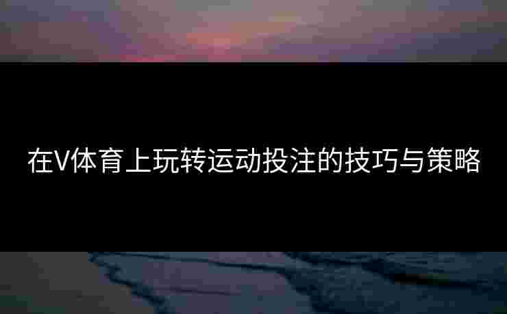 在V体育上玩转运动投注的技巧与策略