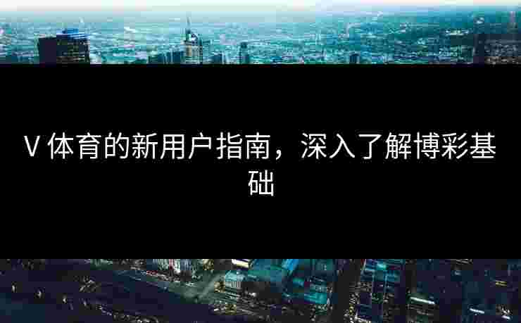 V 体育的新用户指南，深入了解博彩基础