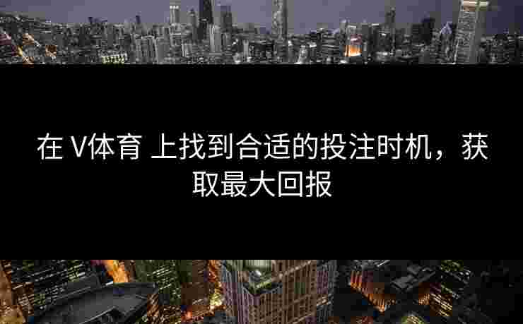 在 V体育 上找到合适的投注时机，获取最大回报