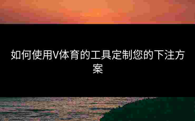 如何使用V体育的工具定制您的下注方案 如何使用V体育的工具定制您的下注方案