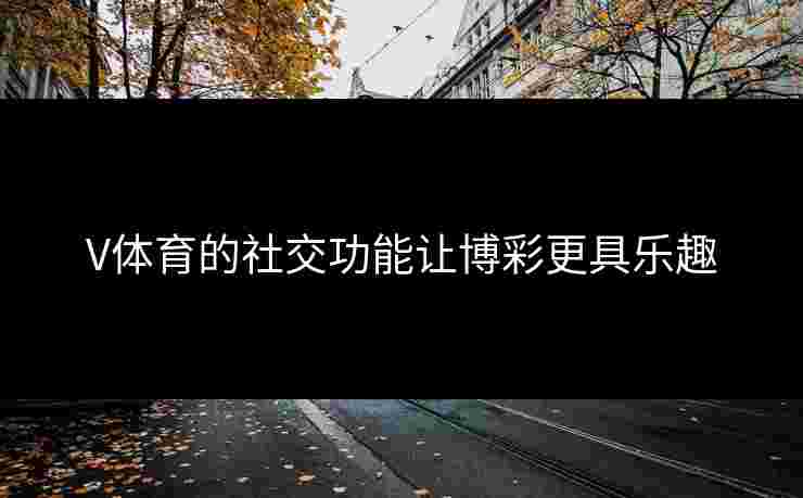 V体育的社交功能让博彩更具乐趣