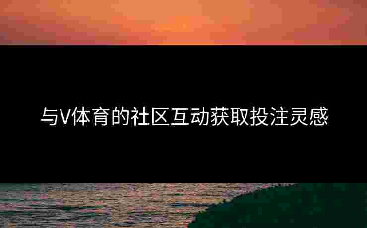 与V体育的社区互动获取投注灵感