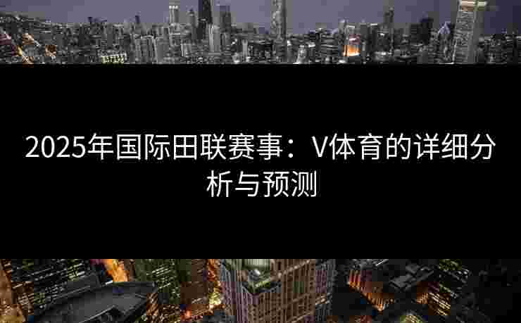 2025年国际田联赛事：V体育的详细分析与预测