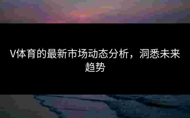 V体育的最新市场动态分析，洞悉未来趋势
