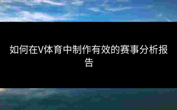 如何在V体育中制作有效的赛事分析报告