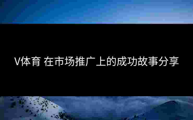 V体育 在市场推广上的成功故事分享