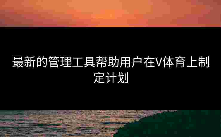 最新的管理工具帮助用户在V体育上制定计划